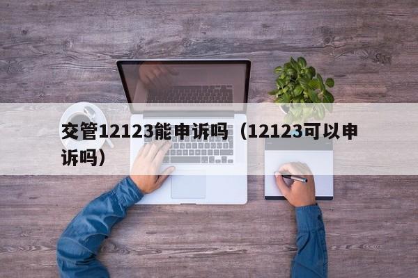 交管12123能申诉吗（12123可以申诉吗）