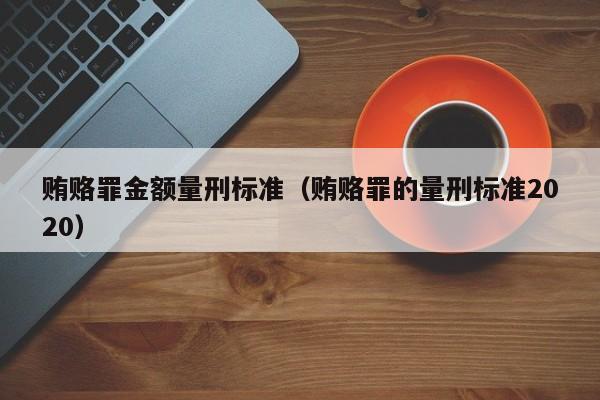 贿赂罪金额量刑标准（贿赂罪的量刑标准2020）