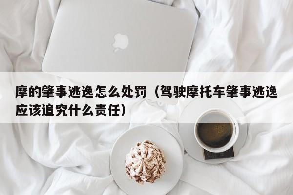 摩的肇事逃逸怎么处罚（驾驶摩托车肇事逃逸应该追究什么责任）