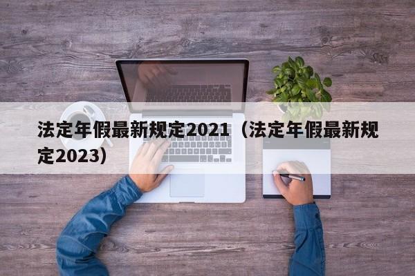 法定年假最新规定2021（法定年假最新规定2023）