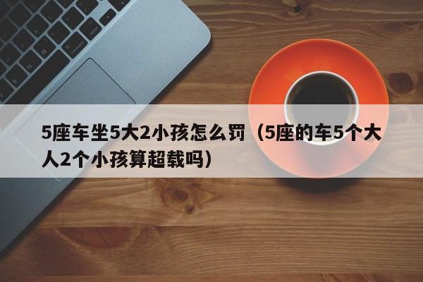 5座车坐5大2小孩怎么罚（5座的车5个大人2个小孩算超载吗）