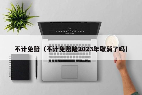 不计免赔（不计免赔险2023年取消了吗）