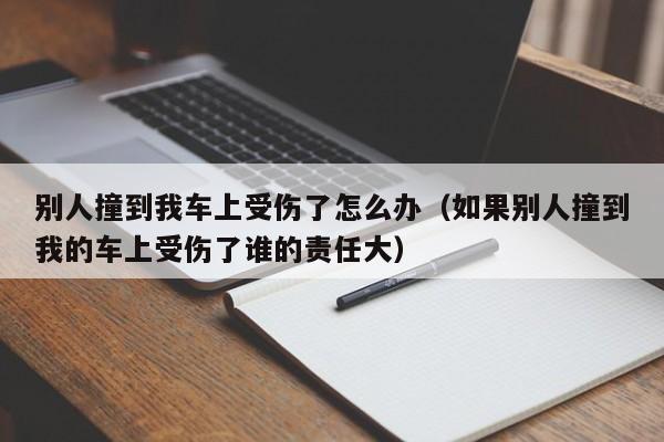 别人撞到我车上受伤了怎么办（如果别人撞到我的车上受伤了谁的责任大）