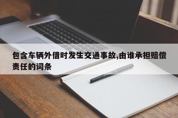 包含车辆外借时发生交通事故,由谁承担赔偿责任的词条