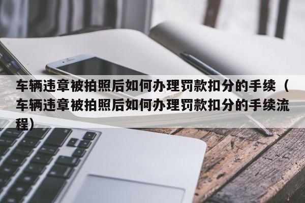 车辆违章被拍照后如何办理罚款扣分的手续（车辆违章被拍照后如何办理罚款扣分的手续流程）