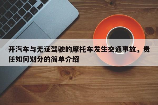 开汽车与无证驾驶的摩托车发生交通事故，责任如何划分的简单介绍