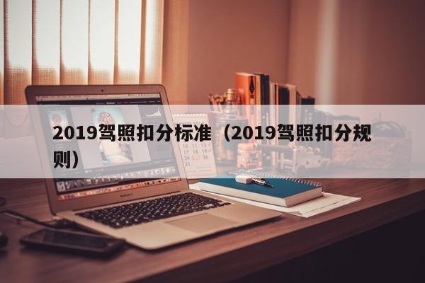 2019驾照扣分标准（2019驾照扣分规则）