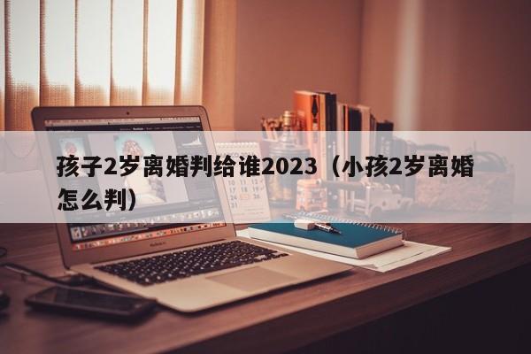 孩子2岁离婚判给谁2023（小孩2岁离婚怎么判）