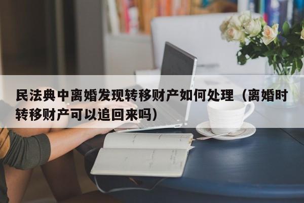 民法典中离婚发现转移财产如何处理（离婚时转移财产可以追回来吗）