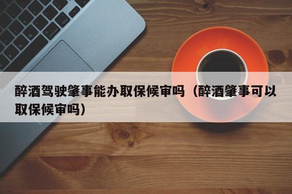 醉酒驾驶肇事能办取保候审吗（醉酒肇事可以取保候审吗）