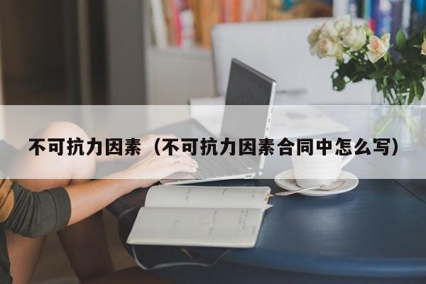 不可抗力因素（不可抗力因素合同中怎么写）