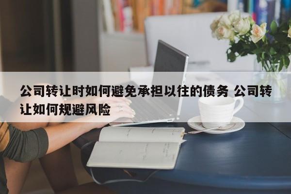 公司转让时如何避免承担以往的债务 公司转让如何规避风险