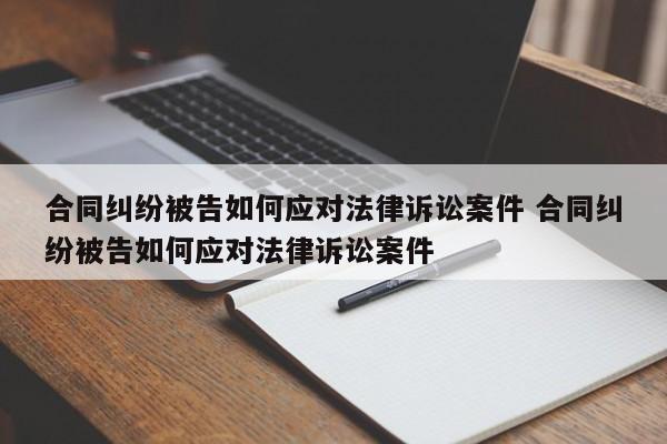 合同纠纷被告如何应对法律诉讼案件 合同纠纷被告如何应对法律诉讼案件