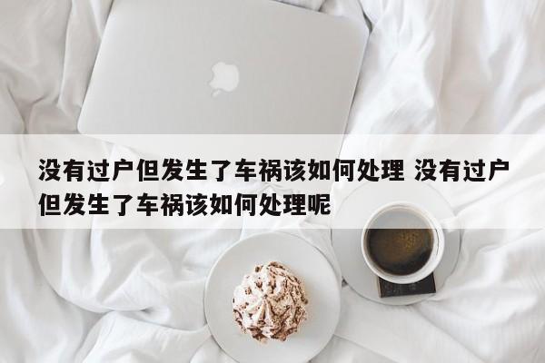 没有过户但发生了车祸该如何处理 没有过户但发生了车祸该如何处理呢