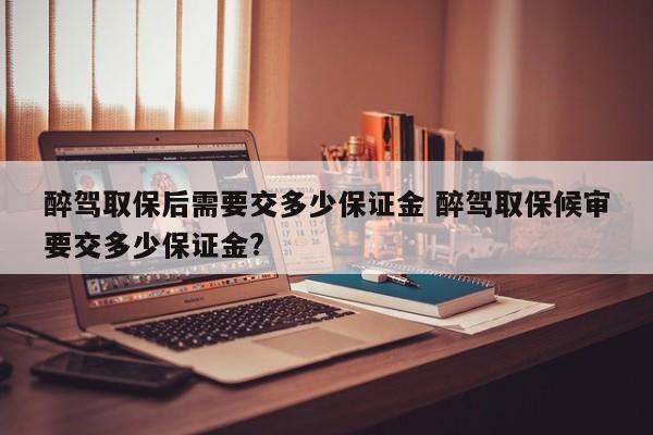 醉驾取保后需要交多少保证金 醉驾取保候审要交多少保证金?