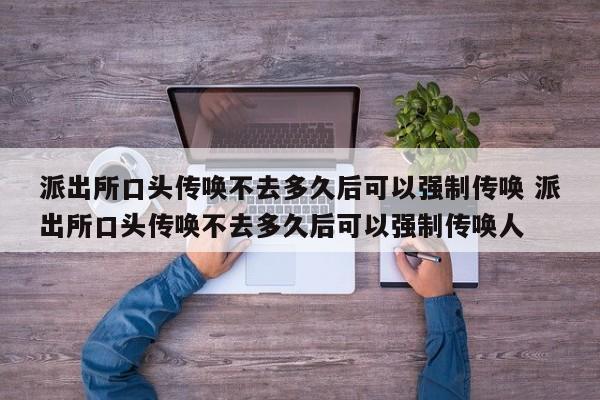 派出所口头传唤不去多久后可以强制传唤 派出所口头传唤不去多久后可以强制传唤人