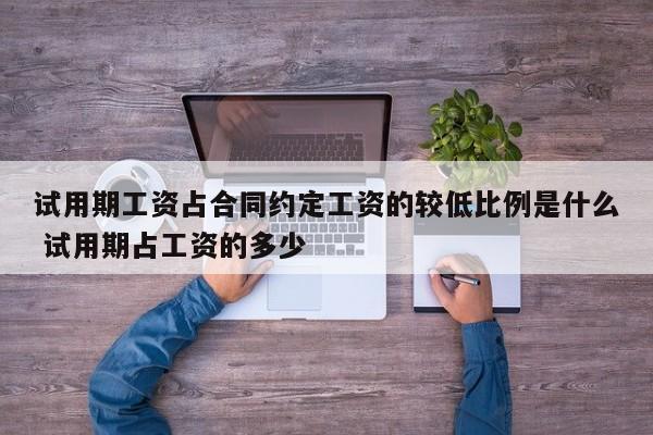 试用期工资占合同约定工资的较低比例是什么 试用期占工资的多少