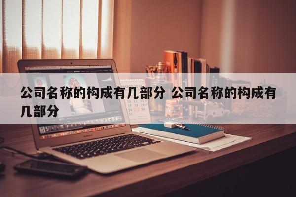 公司名称的构成有几部分 公司名称的构成有几部分