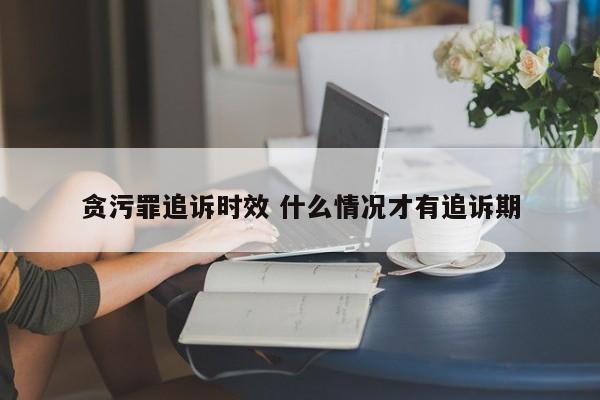 贪污罪追诉时效 什么情况才有追诉期