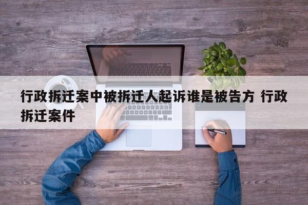 行政拆迁案中被拆迁人起诉谁是被告方 行政拆迁案件