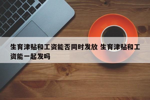 生育津贴和工资能否同时发放 生育津贴和工资能一起发吗