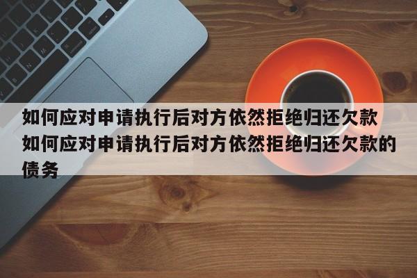 如何应对申请执行后对方依然拒绝归还欠款 如何应对申请执行后对方依然拒绝归还欠款的债务