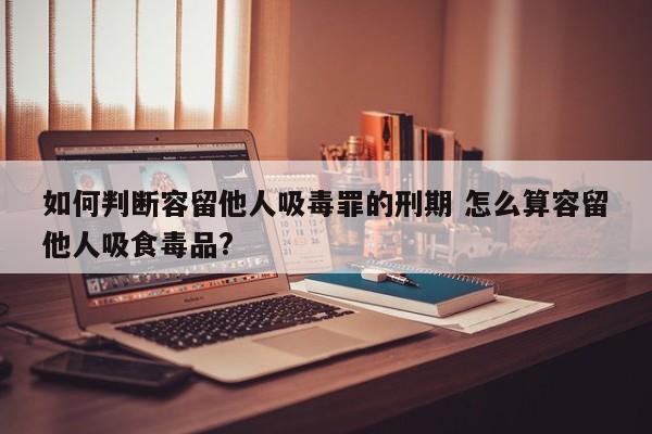 如何判断容留他人吸毒罪的刑期 怎么算容留他人吸食毒品?