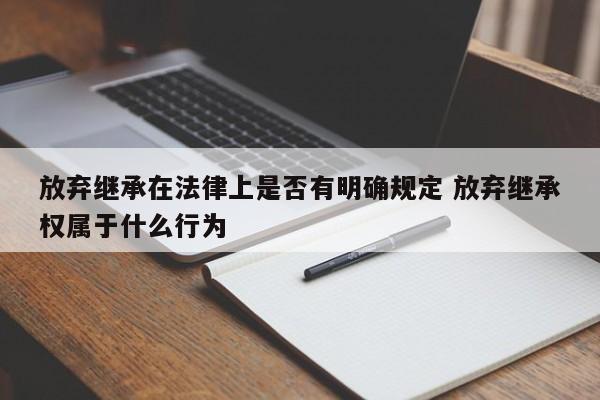 放弃继承在法律上是否有明确规定 放弃继承权属于什么行为