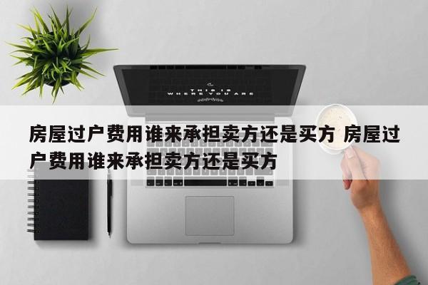 房屋过户费用谁来承担卖方还是买方 房屋过户费用谁来承担卖方还是买方