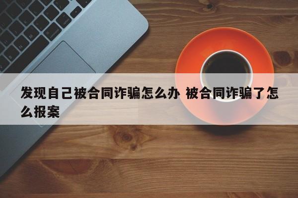 发现自己被合同诈骗怎么办 被合同诈骗了怎么报案