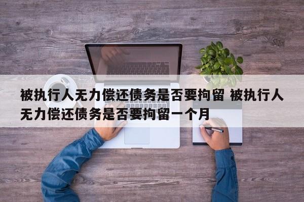 被执行人无力偿还债务是否要拘留 被执行人无力偿还债务是否要拘留一个月