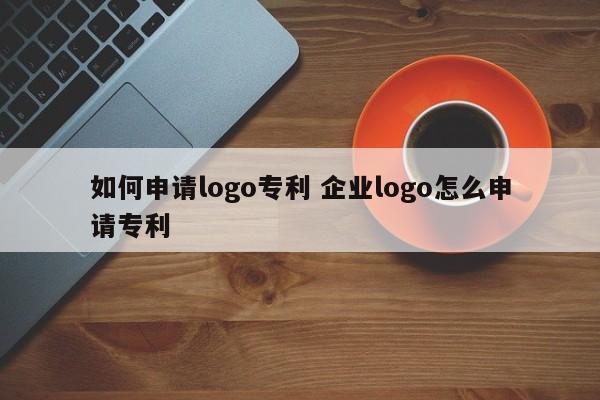 如何申请logo专利 企业logo怎么申请专利