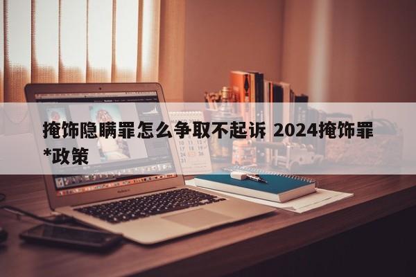 掩饰隐瞒罪怎么争取不起诉 2024掩饰罪*政策