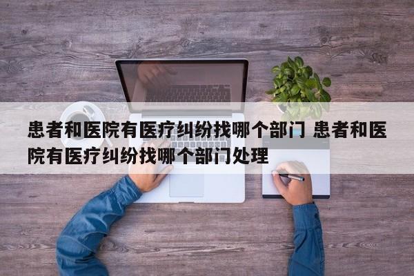 患者和医院有医疗纠纷找哪个部门 患者和医院有医疗纠纷找哪个部门处理