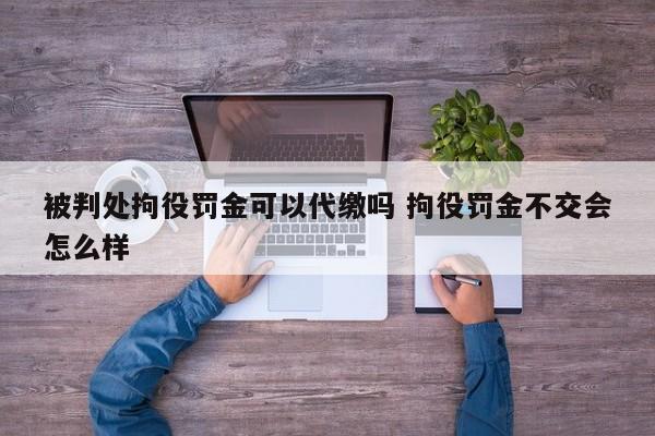 被判处拘役罚金可以代缴吗 拘役罚金不交会怎么样