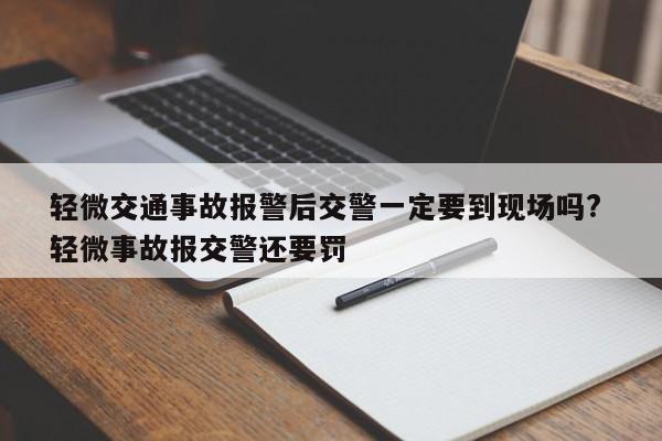 轻微交通事故报警后交警一定要到现场吗? 轻微事故报交警还要罚