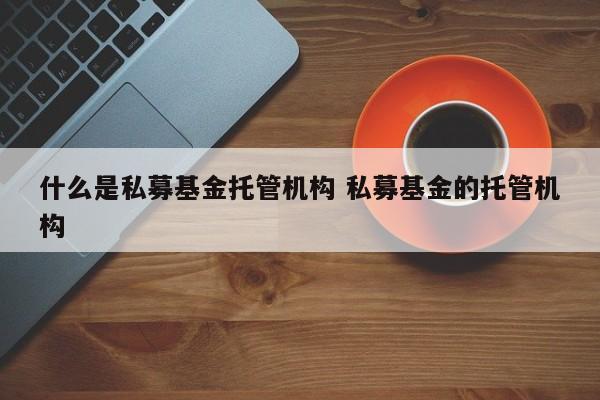 什么是私募基金托管机构 私募基金的托管机构