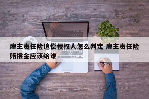 雇主责任险追偿侵权人怎么判定 雇主责任险赔偿金应该给谁