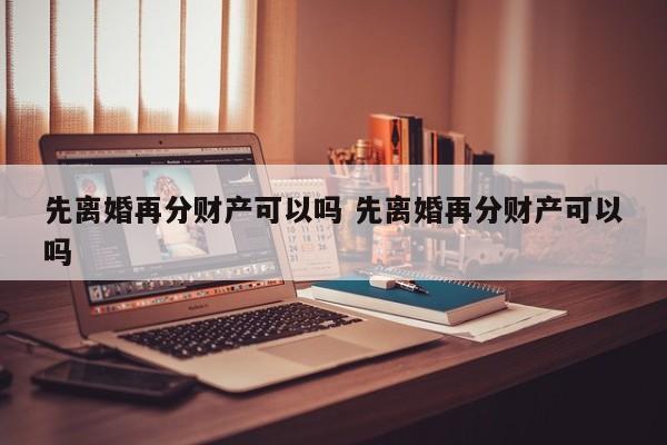 先离婚再分财产可以吗 先离婚再分财产可以吗