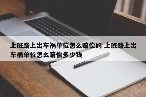 上班路上出车祸单位怎么赔偿的 上班路上出车祸单位怎么赔偿多少钱