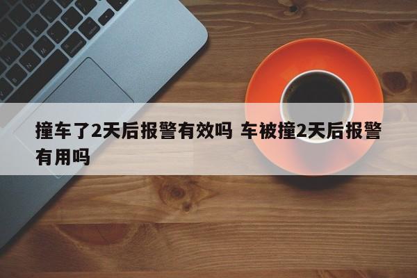 撞车了2天后报警有效吗 车被撞2天后报警有用吗