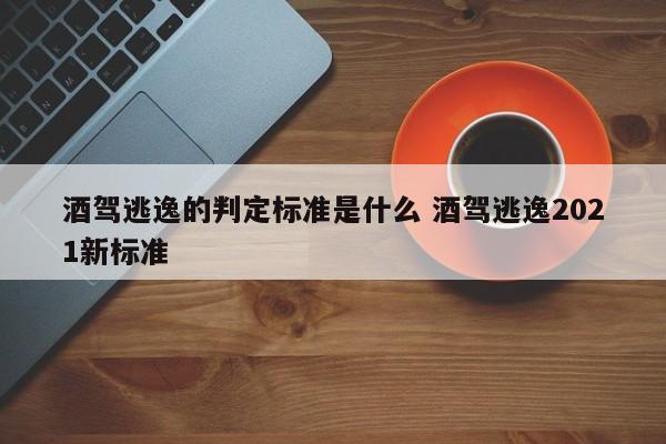 酒驾逃逸的判定标准是什么 酒驾逃逸2021新标准