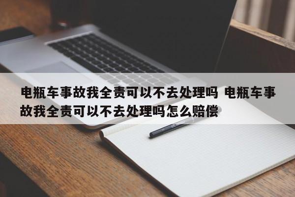 电瓶车事故我全责可以不去处理吗 电瓶车事故我全责可以不去处理吗怎么赔偿