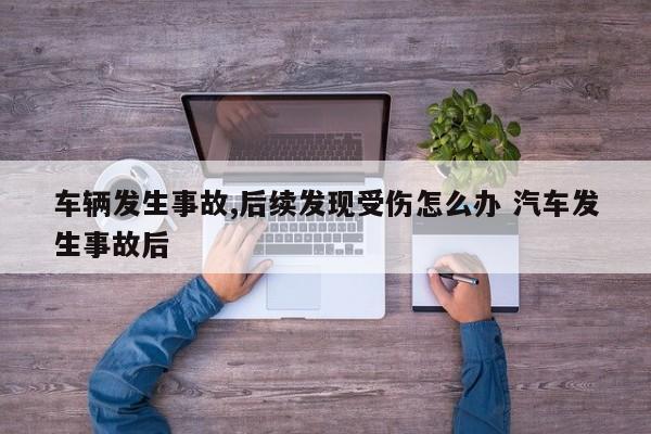 车辆发生事故,后续发现受伤怎么办 汽车发生事故后