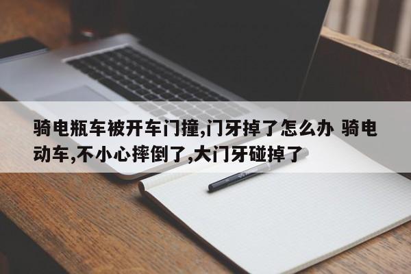 骑电瓶车被开车门撞,门牙掉了怎么办 骑电动车,不小心摔倒了,大门牙碰掉了