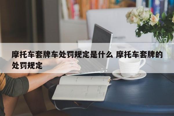 摩托车套牌车处罚规定是什么 摩托车套牌的处罚规定