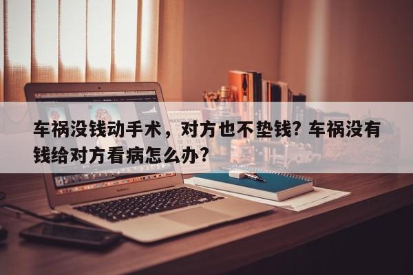 车祸没钱动手术，对方也不垫钱? 车祸没有钱给对方看病怎么办?