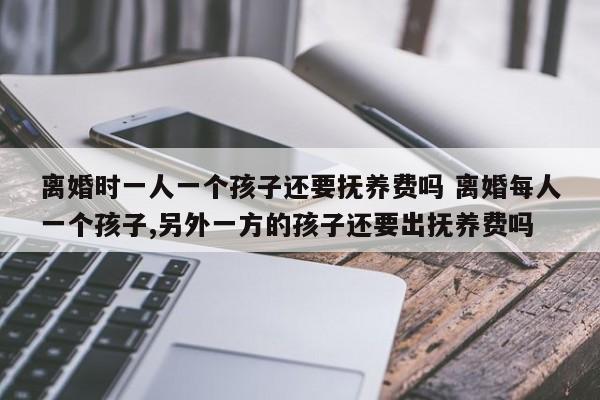 离婚时一人一个孩子还要抚养费吗 离婚每人一个孩子,另外一方的孩子还要出抚养费吗