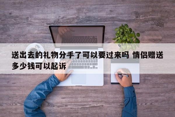 送出去的礼物分手了可以要过来吗 情侣赠送多少钱可以起诉