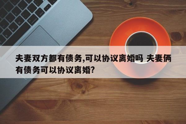 夫妻双方都有债务,可以协议离婚吗 夫妻俩有债务可以协议离婚?